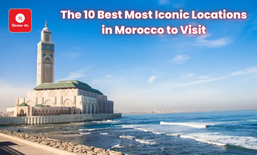 The 10 Best Most Iconic Locations in Morocco to Visit - Review-Itis