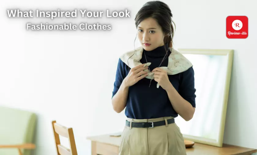 What Inspired Your Look: Fashionable Clothes - Review-Itis